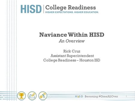HISD Becoming #GreatAllOver Naviance Within HISD An Overview Rick Cruz Assistant Superintendent College Readiness – Houston ISD 1.