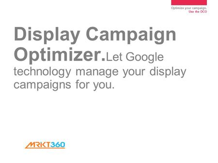 Optimize your campaign. Use the DCO Display Campaign Optimizer. Let Google technology manage your display campaigns for you.