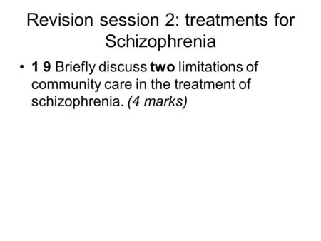 Revision session 2: treatments for Schizophrenia 1 9 Briefly discuss two limitations of community care in the treatment of schizophrenia. (4 marks)