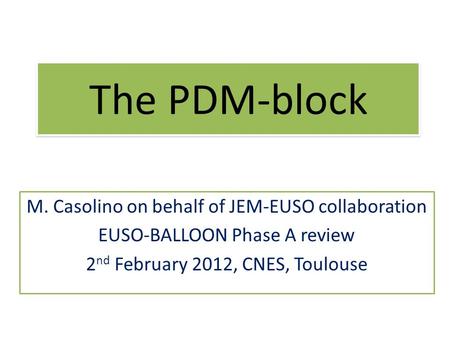 The PDM-block M. Casolino on behalf of JEM-EUSO collaboration EUSO-BALLOON Phase A review 2 nd February 2012, CNES, Toulouse.