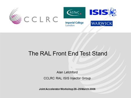 The RAL Front End Test Stand Alan Letchford CCLRC RAL ISIS Injector Group Joint Accelerator Workshop 28–29 March 2006.