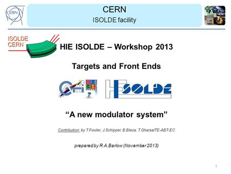 CERN ISOLDE facility 1 HIE ISOLDE – Workshop 2013 Targets and Front Ends “A new modulator system” Contribution: by T.Fowler, J.Schipper, B.Bleus, T.Gharsa/TE-ABT-EC.