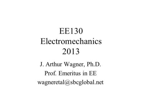 EE130 Electromechanics 2013 J. Arthur Wagner, Ph.D. Prof. Emeritus in EE