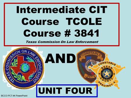 BCCO PCT #4 PowerPoint AND Intermediate CIT Course TCOLE Course # 3841 Texas Commission On Law Enforcement UNIT FOUR.