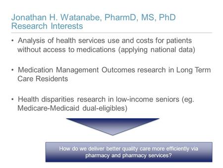 Jonathan H. Watanabe, PharmD, MS, PhD Research Interests Analysis of health services use and costs for patients without access to medications (applying.