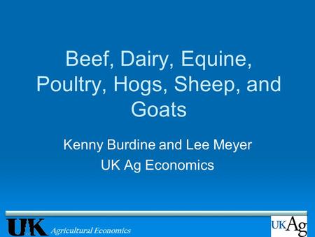 Agricultural Economics Beef, Dairy, Equine, Poultry, Hogs, Sheep, and Goats Kenny Burdine and Lee Meyer UK Ag Economics.