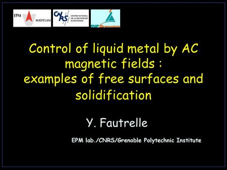 Control of liquid metal by AC magnetic fields : examples of free surfaces and solidification Y. Fautrelle EPM lab./CNRS/Grenoble Polytechnic Institute.
