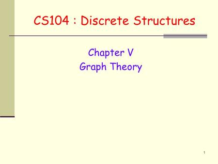 1 CS104 : Discrete Structures Chapter V Graph Theory.