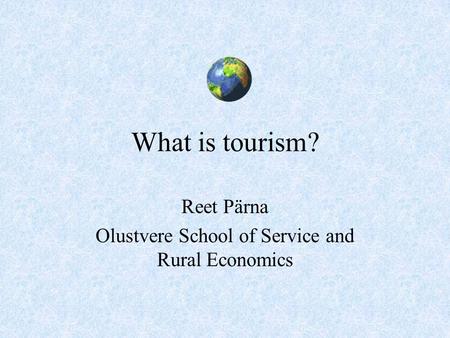 What is tourism? Reet Pärna Olustvere School of Service and Rural Economics.
