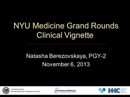 NYU Medicine Grand Rounds Clinical Vignette Natasha Berezovskaya, PGY-2 November 6, 2013 U NITED S TATES D EPARTMENT OF V ETERANS A FFAIRS.