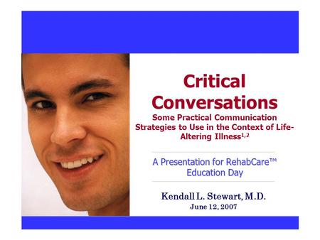A Presentation for RehabCare™ Education Day Critical Conversations Some Practical Communication Strategies to Use in the Context of Life- Altering Illness.