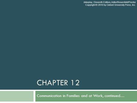 CHAPTER 12 Communication in Families and at Work, continued… Interplay, Eleventh Edition, Adler/Rosenfeld/Proctor Copyright © 2010 by Oxford University.