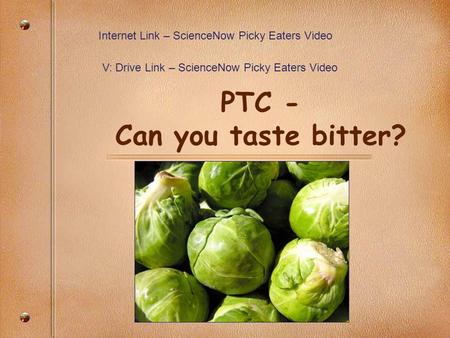 PTC - Can you taste bitter? Internet Link – ScienceNow Picky Eaters Video V: Drive Link – ScienceNow Picky Eaters Video.
