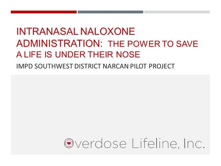 INTRANASAL NALOXONE ADMINISTRATION: THE POWER TO SAVE A LIFE IS UNDER THEIR NOSE IMPD SOUTHWEST DISTRICT NARCAN PILOT PROJECT.