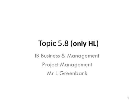 Topic 5.8 ( only HL ) IB Business & Management Project Management Mr L Greenbank 1.