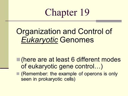 Chapter 19 Organization and Control of Eukaryotic Genomes (here are at least 6 different modes of eukaryotic gene control…) (Remember: the example of operons.