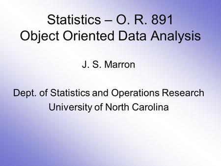Statistics – O. R. 891 Object Oriented Data Analysis J. S. Marron Dept. of Statistics and Operations Research University of North Carolina.