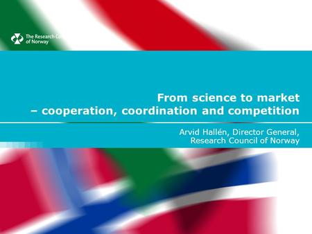 From science to market – cooperation, coordination and competition Arvid Hallén, Director General, Research Council of Norway.