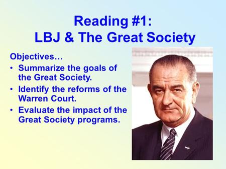 Reading #1: LBJ & The Great Society Objectives… Summarize the goals of the Great Society. Identify the reforms of the Warren Court. Evaluate the impact.