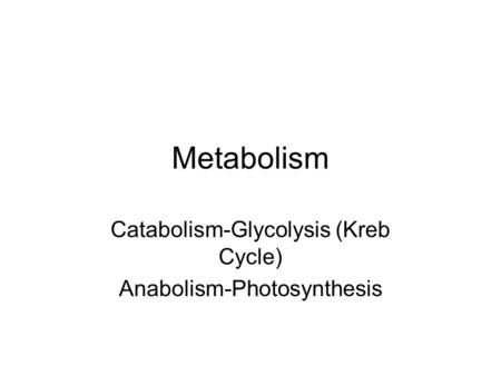 Metabolism Catabolism-Glycolysis (Kreb Cycle) Anabolism-Photosynthesis.