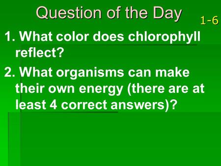 1-6 1. What color does chlorophyll reflect? 2. What organisms can make their own energy (there are at least 4 correct answers)? Question of the Day.