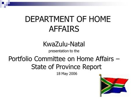 1 DEPARTMENT OF HOME AFFAIRS KwaZulu-Natal presentation to the Portfolio Committee on Home Affairs – State of Province Report 18 May 2006.