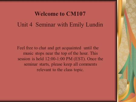 Welcome to CM107 Unit 4 Seminar with Emily Lundin Feel free to chat and get acquainted until the music stops near the top of the hour. This session is.