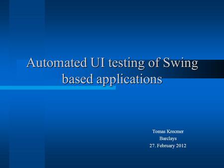 Automated UI testing of Swing based applications Tomas Krecmer Barclays 27. February 2012.