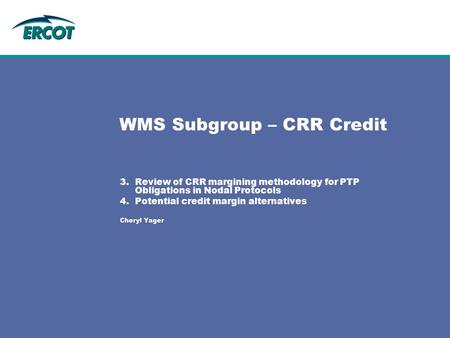 WMS Subgroup – CRR Credit 3.Review of CRR margining methodology for PTP Obligations in Nodal Protocols 4.Potential credit margin alternatives Cheryl Yager.