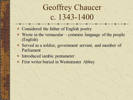 Geoffrey Chaucer c. 1343-1400 Considered the father of English poetry Wrote in the vernacular – common language of the people (English) Served as a soldier,
