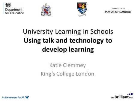 University Learning in Schools Using talk and technology to develop learning Katie Clemmey King’s College London To apply for a place, please contact