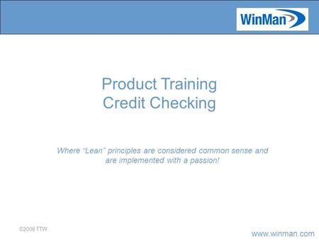 Www.winman.com ©2008 TTW Where “Lean” principles are considered common sense and are implemented with a passion! Product Training Credit Checking.