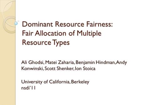 Dominant Resource Fairness: Fair Allocation of Multiple Resource Types Ali Ghodsi, Matei Zaharia, Benjamin Hindman, Andy Konwinski, Scott Shenker, Ion.