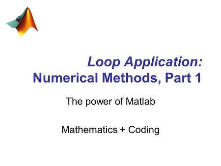 Loop Application: Numerical Methods, Part 1 The power of Matlab Mathematics + Coding.