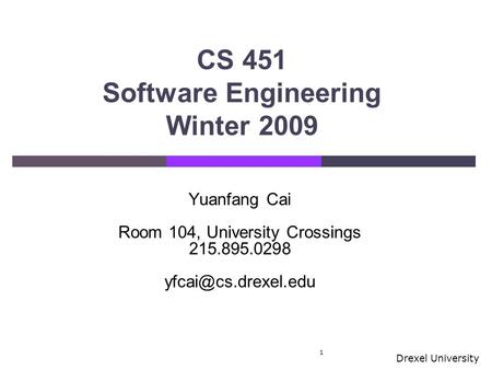 Drexel University CS 451 Software Engineering Winter 2009 1 Yuanfang Cai Room 104, University Crossings 215.895.0298