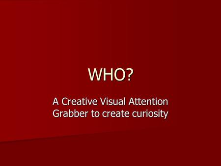 WHO? A Creative Visual Attention Grabber to create curiosity.