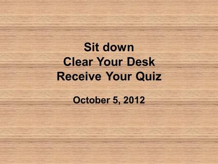 Sit down Clear Your Desk Receive Your Quiz October 5, 2012.