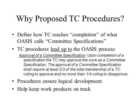Why Proposed TC Procedures? Define how TC reaches “completion” of what OASIS calls “Committee Specifications” TC procedures lead up to the OASIS process: