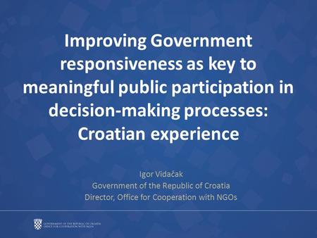 Improving Government responsiveness as key to meaningful public participation in decision-making processes: Croatian experience Igor Vidačak Government.