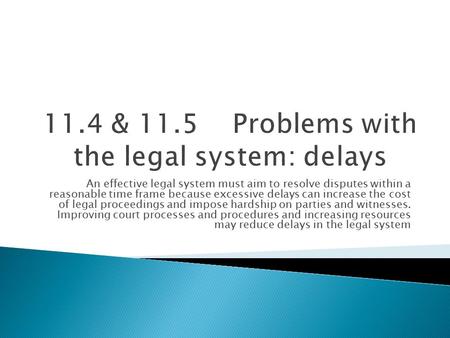 An effective legal system must aim to resolve disputes within a reasonable time frame because excessive delays can increase the cost of legal proceedings.
