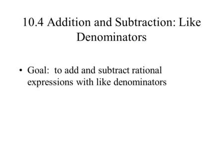 10.4 Addition and Subtraction: Like Denominators Goal: to add and subtract rational expressions with like denominators.