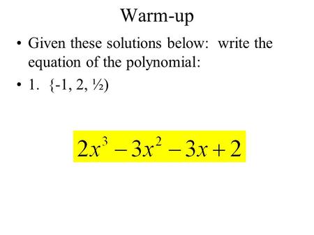 Warm-up Given these solutions below: write the equation of the polynomial: 1. {-1, 2, ½)