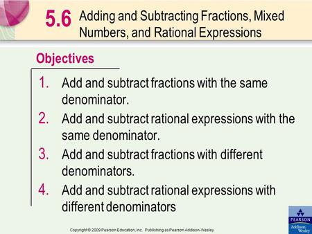 Objectives Copyright © 2009 Pearson Education, Inc. Publishing as Pearson Addison-Wesley Adding and Subtracting Fractions, Mixed Numbers, and Rational.