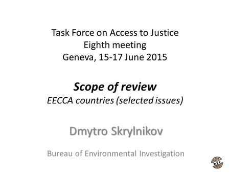 Task Force on Access to Justice Eighth meeting Geneva, 15-17 June 2015 Scope of review EECCA countries (selected issues) Dmytro Skrylnikov Bureau of Environmental.