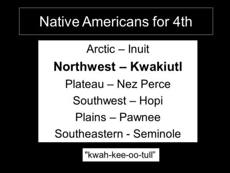 Native Americans for 4th Arctic – Inuit Northwest – Kwakiutl Plateau – Nez Perce Southwest – Hopi Plains – Pawnee Southeastern - Seminole kwah-kee-oo-tull”
