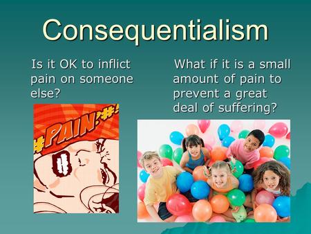 Consequentialism Is it OK to inflict pain on someone else? Is it OK to inflict pain on someone else? What if it is a small amount of pain to prevent a.