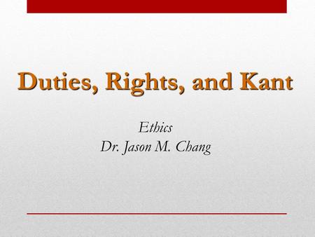 Duties, Rights, and Kant Ethics Dr. Jason M. Chang.
