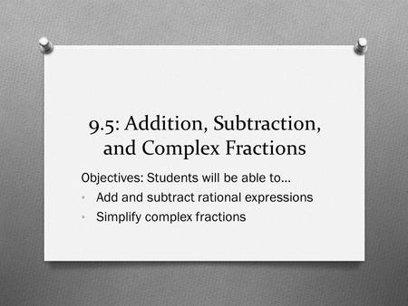 9.5: Addition, Subtraction, and Complex Fractions Objectives: Students will be able to… Add and subtract rational expressions Simplify complex fractions.