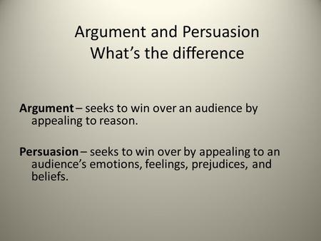 Argument – seeks to win over an audience by appealing to reason. Persuasion – seeks to win over by appealing to an audience’s emotions, feelings, prejudices,
