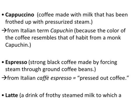 Cappuccino (coffee made with milk that has been frothed up with pressurized steam.)  from Italian term Capuchin (because the color of the coffee resembles.